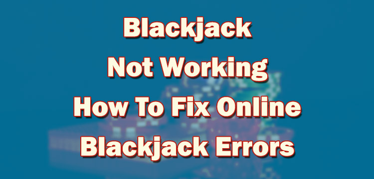 Blackjack Not Working - How To Fix Online Blackjack Errors