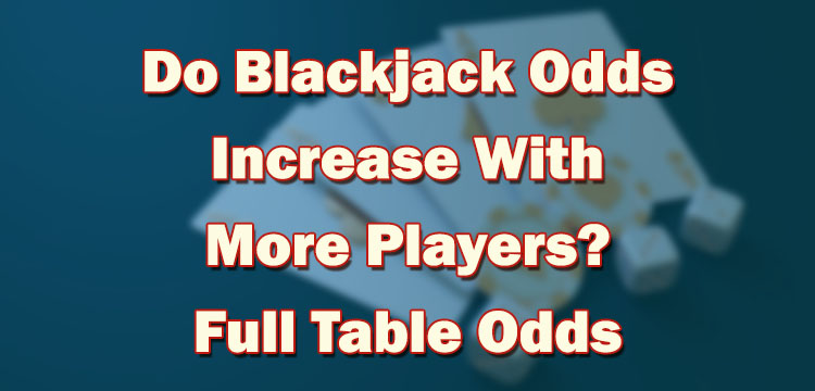 Do Blackjack Odds Increase With More Players? Full Table Odds