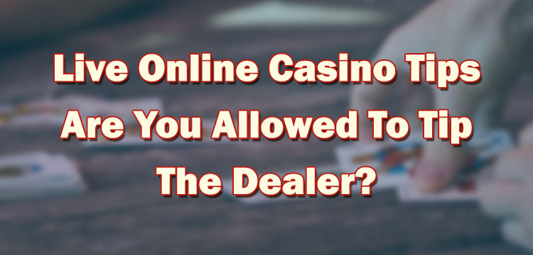 Live Online Casino Tips - Are You Allowed To Tip The Dealer?