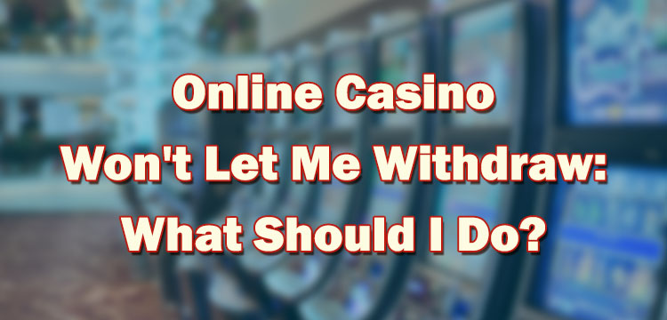 Online Casino Won't Let Me Withdraw: What Should I Do?